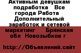 Активным девушкам подработка - Все города Работа » Дополнительный заработок и сетевой маркетинг   . Брянская обл.,Новозыбков г.